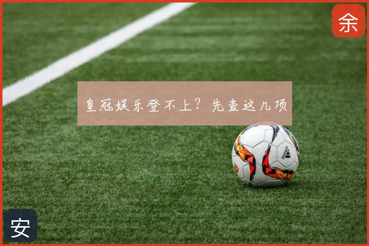 皇冠娱乐登不上？先查这几项