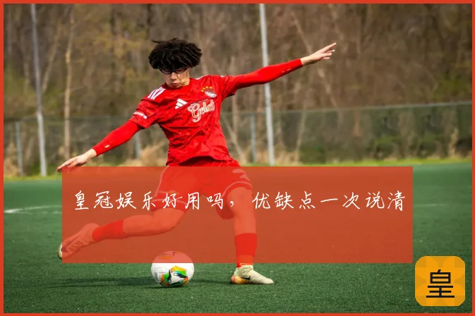 皇冠娱乐好用吗，优缺点一次说清